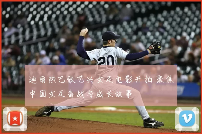 迪丽热巴张艺兴女足电影开拍 聚焦中国女足备战与成长故事