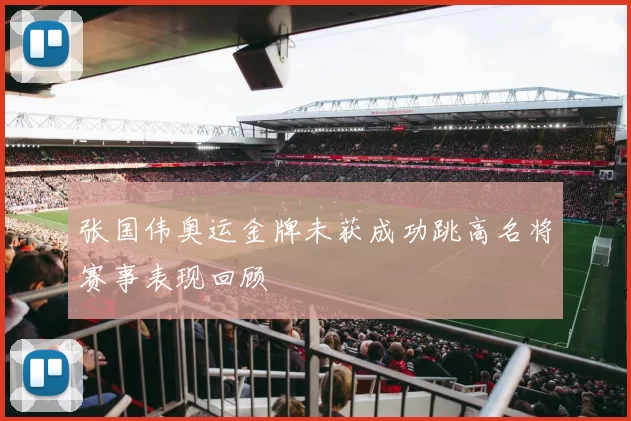 张国伟奥运金牌未获成功跳高名将赛事表现回顾