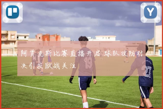 阿贾克斯比赛直播开启 球队攻防对决引发欧战关注