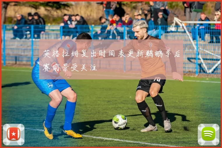 英格拉姆复出时间表更新鹈鹕季后赛前景受关注