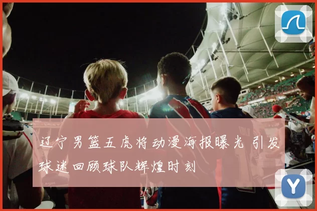 辽宁男篮五虎将动漫海报曝光 引发球迷回顾球队辉煌时刻