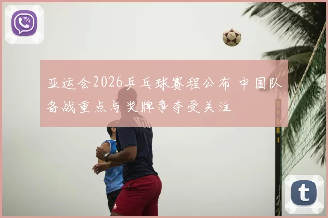 亚运会2026乒乓球赛程公布 中国队备战重点与奖牌争夺受关注
