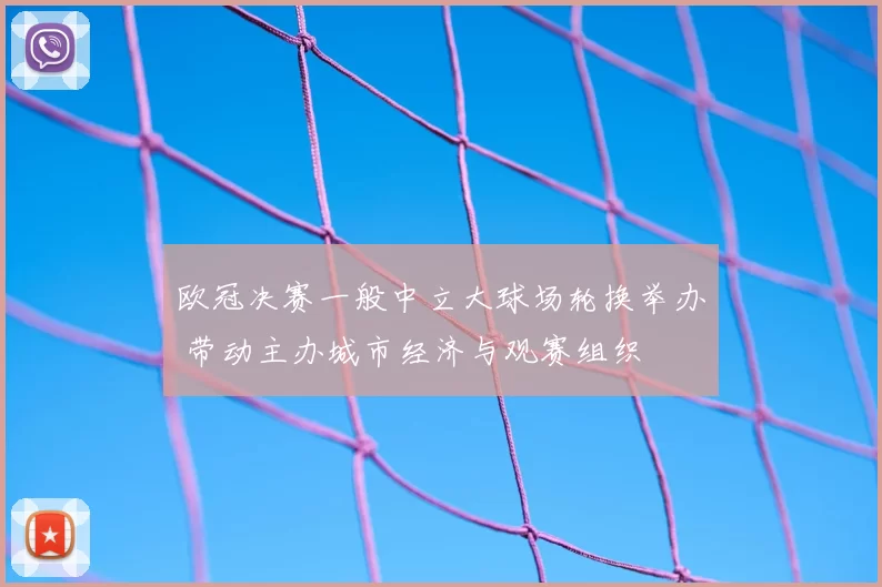 欧冠决赛一般中立大球场轮换举办 带动主办城市经济与观赛组织