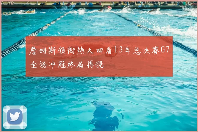 詹姆斯领衔热火回看13年总决赛G7全场冲冠终局再现