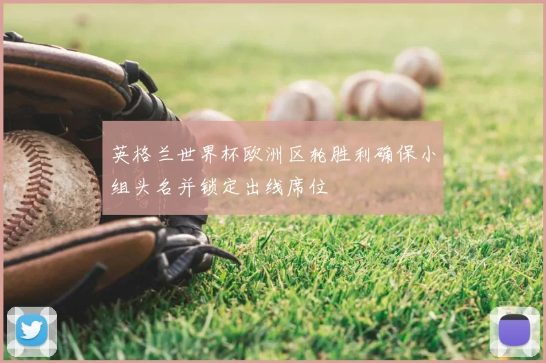 英格兰世界杯欧洲区轮胜利确保小组头名并锁定出线席位