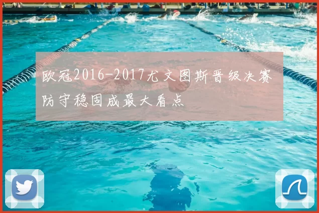 欧冠2016-2017尤文图斯晋级决赛 防守稳固成最大看点