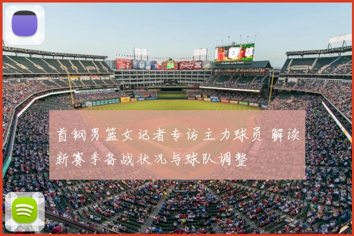 首钢男篮女记者专访主力球员 解读新赛季备战状况与球队调整