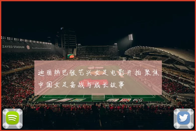 迪丽热巴张艺兴女足电影开拍 聚焦中国女足备战与成长故事