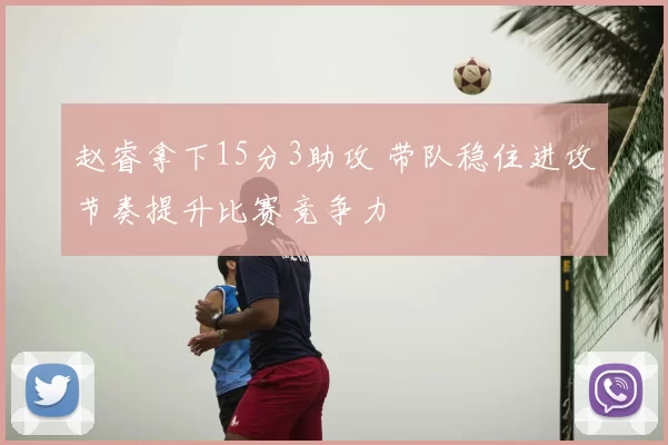 赵睿拿下15分3助攻 带队稳住进攻节奏提升比赛竞争力