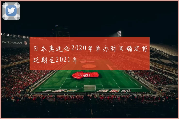 日本奥运会2020年举办时间确定将延期至2021年