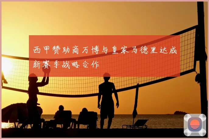 西甲赞助商万博与皇家马德里达成新赛季战略合作