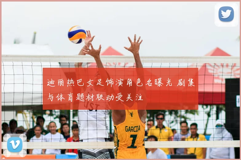 迪丽热巴女足饰演角色名曝光 剧集与体育题材联动受关注