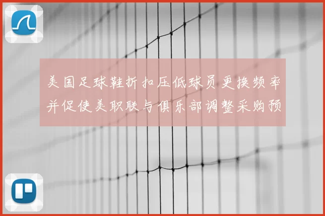 美国足球鞋折扣压低球员更换频率并促使美职联与俱乐部调整采购预算