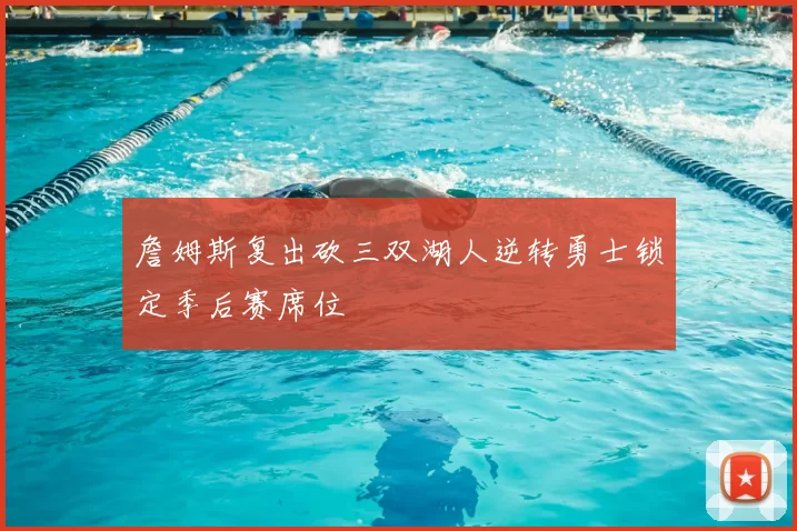 詹姆斯复出砍三双湖人逆转勇士锁定季后赛席位