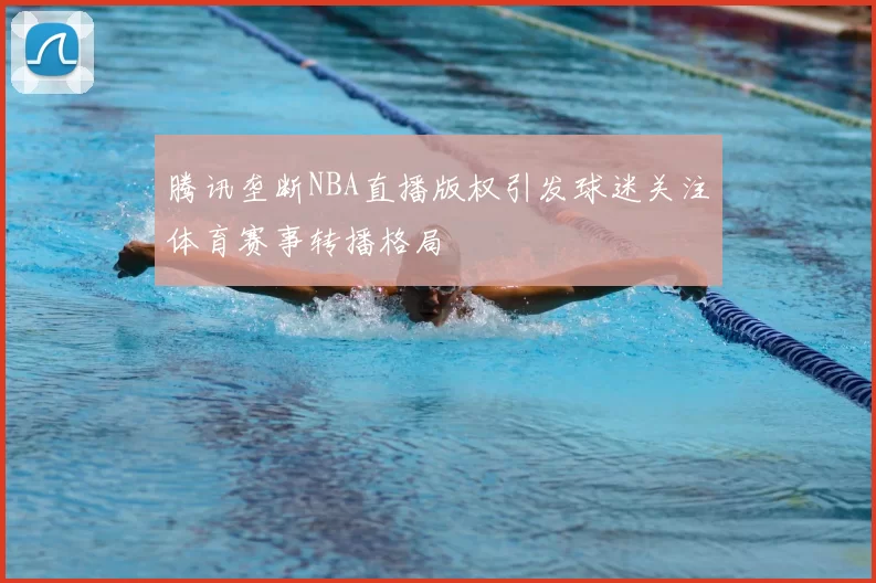 腾讯垄断NBA直播版权引发球迷关注体育赛事转播格局