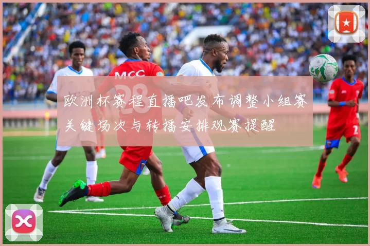 欧洲杯赛程直播吧发布调整小组赛关键场次与转播安排观赛提醒