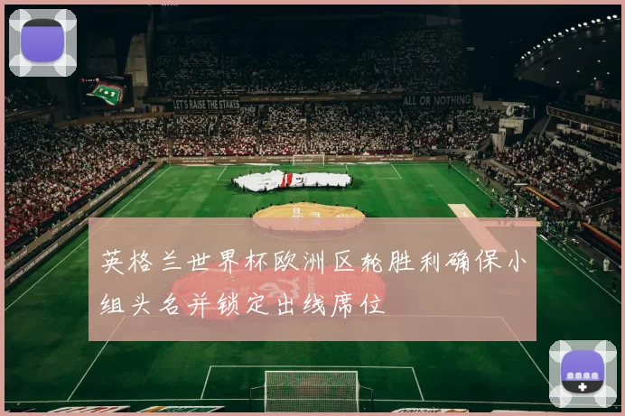英格兰世界杯欧洲区轮胜利确保小组头名并锁定出线席位