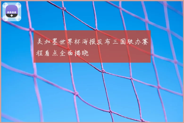 美加墨世界杯海报发布三国联办赛程看点全面揭晓