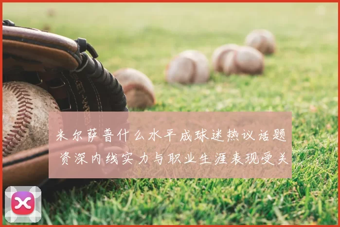 米尔萨普什么水平成球迷热议话题 资深内线实力与职业生涯表现受关注