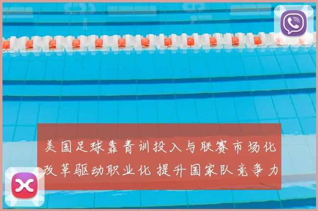 美国足球靠青训投入与联赛市场化改革驱动职业化 提升国家队竞争力