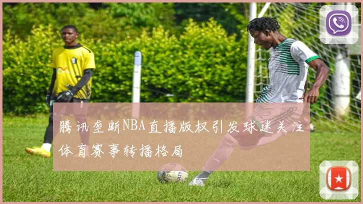 腾讯垄断NBA直播版权引发球迷关注体育赛事转播格局