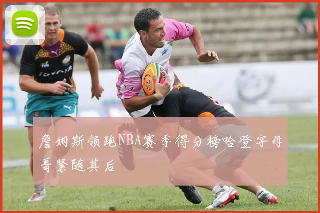 詹姆斯领跑NBA赛季得分榜哈登字母哥紧随其后