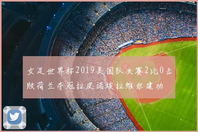 女足世界杯2019美国队决赛2比0击败荷兰夺冠拉皮诺埃拉维尔建功
