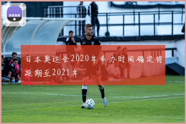 日本奥运会2020年举办时间确定将延期至2021年