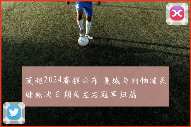 英超2024赛程公布 曼城与利物浦关键轮次日期或左右冠军归属