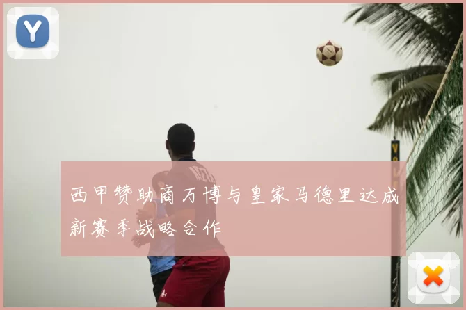 西甲赞助商万博与皇家马德里达成新赛季战略合作