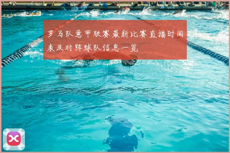 罗马队意甲联赛最新比赛直播时间表及对阵球队信息一览