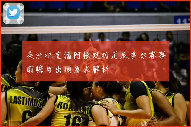 美洲杯直播阿根廷对厄瓜多尔赛事前瞻与出线看点解析