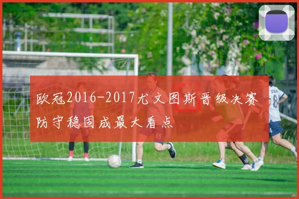 欧冠2016-2017尤文图斯晋级决赛 防守稳固成最大看点