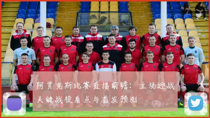 阿贾克斯比赛直播前瞻：主场迎战关键战役看点与首发预测