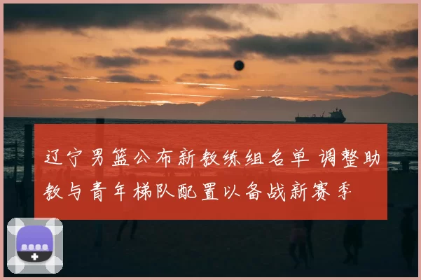 辽宁男篮公布新教练组名单 调整助教与青年梯队配置以备战新赛季
