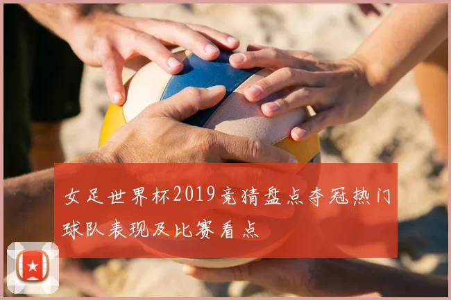 女足世界杯2019竞猜盘点夺冠热门球队表现及比赛看点