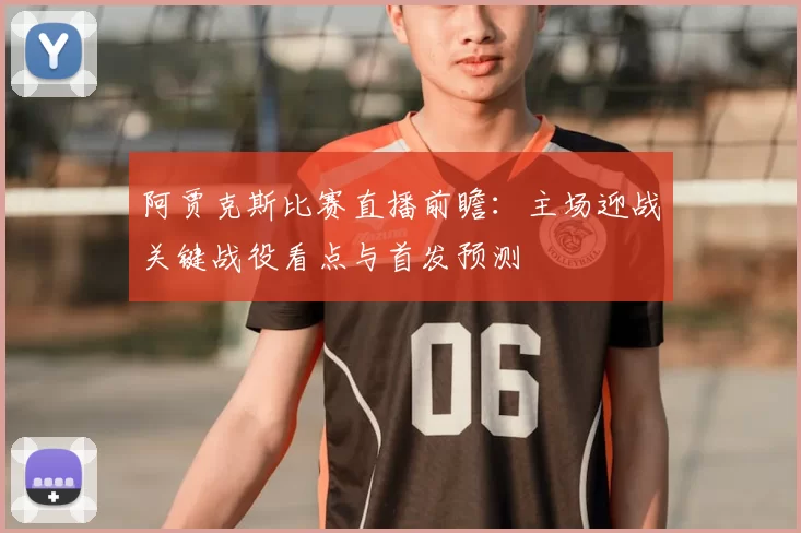 阿贾克斯比赛直播前瞻：主场迎战关键战役看点与首发预测