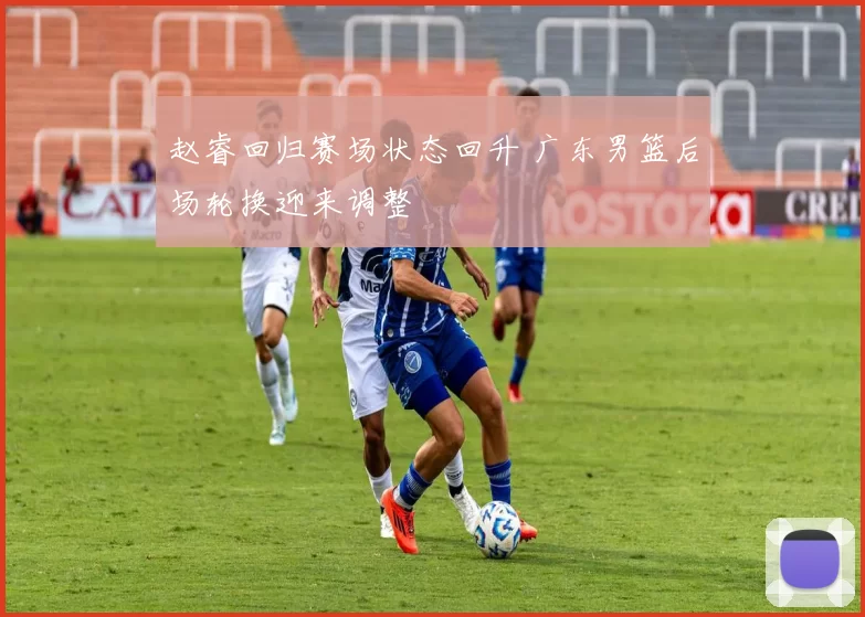 赵睿回归赛场状态回升 广东男篮后场轮换迎来调整