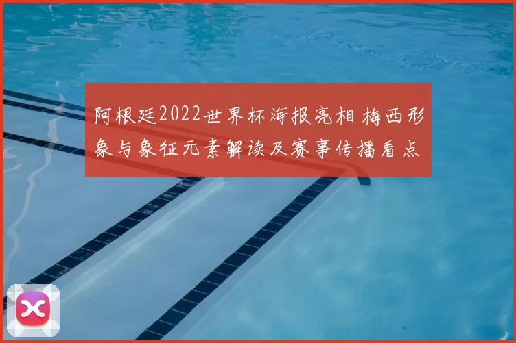 阿根廷2022世界杯海报亮相 梅西形象与象征元素解读及赛事传播看点