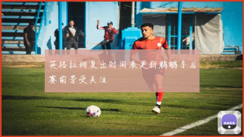 英格拉姆复出时间表更新鹈鹕季后赛前景受关注