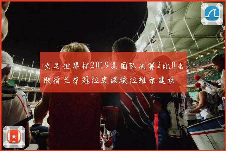 女足世界杯2019美国队决赛2比0击败荷兰夺冠拉皮诺埃拉维尔建功