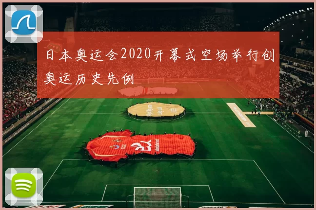 日本奥运会2020开幕式空场举行创奥运历史先例
