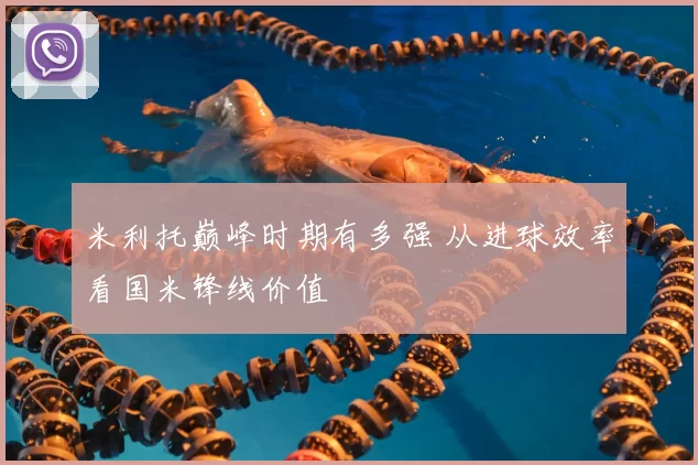 米利托巅峰时期有多强 从进球效率看国米锋线价值