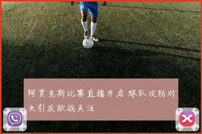 阿贾克斯比赛直播开启 球队攻防对决引发欧战关注