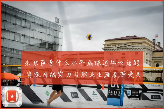 米尔萨普什么水平成球迷热议话题 资深内线实力与职业生涯表现受关注