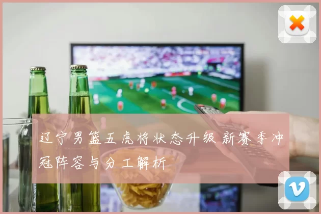 辽宁男篮五虎将状态升级 新赛季冲冠阵容与分工解析