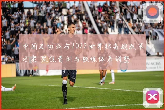 中国足协公布2022世界杯备战改革方案 聚焦青训与教练体系调整