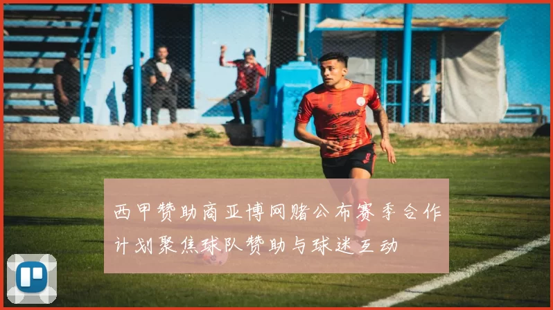 西甲赞助商亚博网赌公布赛季合作计划聚焦球队赞助与球迷互动