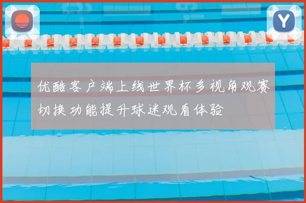 优酷客户端上线世界杯多视角观赛切换功能提升球迷观看体验