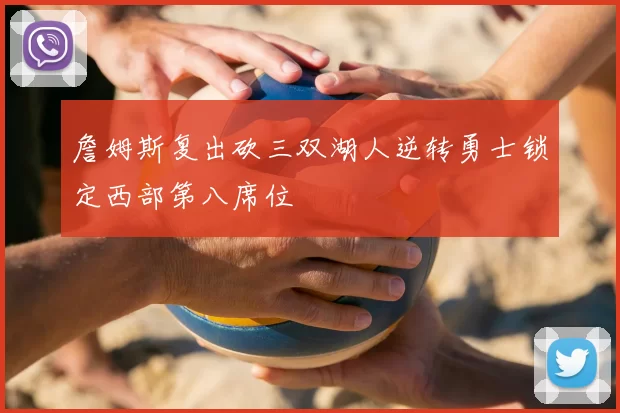 詹姆斯复出砍三双湖人逆转勇士锁定西部第八席位